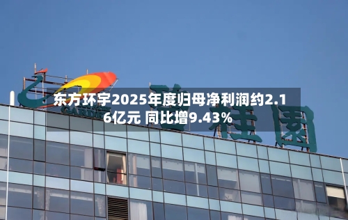 东方环宇2025年度归母净利润约2.16亿元 同比增9.43%-第3张图片