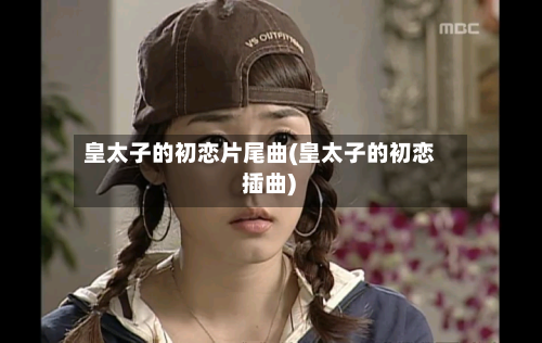 皇太子的初恋片尾曲(皇太子的初恋 插曲)-第3张图片