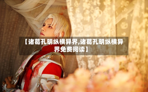 【诸葛孔明纵横异界,诸葛孔明纵横异界免费阅读】