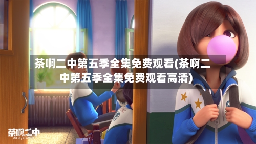 茶啊二中第五季全集免费观看(茶啊二中第五季全集免费观看高清)