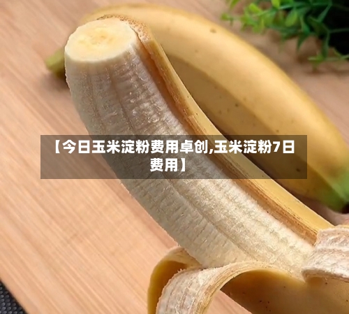 【今日玉米淀粉费用卓创,玉米淀粉7日费用】