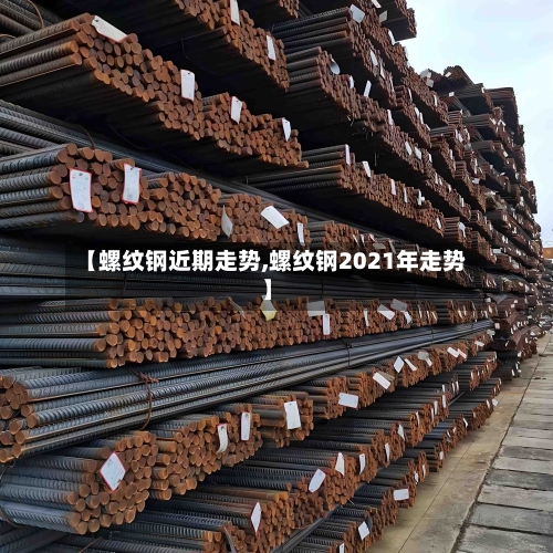 【螺纹钢近期走势,螺纹钢2021年走势】