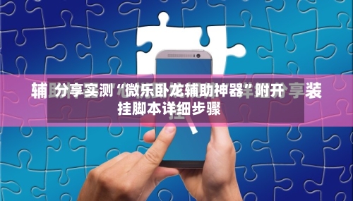 分享实测“微乐卧龙辅助神器”附开挂脚本详细步骤-第2张图片