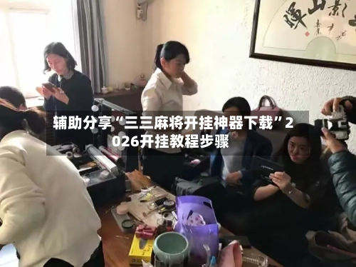 辅助分享“三三麻将开挂神器下载	”2026开挂教程步骤-第3张图片