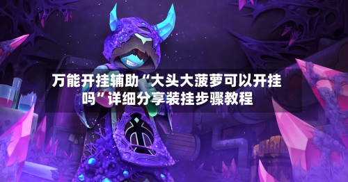 万能开挂辅助“大头大菠萝可以开挂吗	”详细分享装挂步骤教程-第2张图片