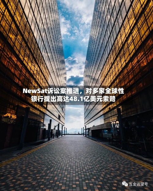 NewSat诉讼案推进，对多家全球性银行提出高达48.1亿美元索赔