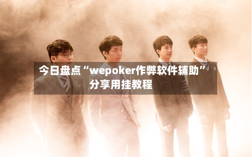 今日盘点“wepoker作弊软件辅助	”分享用挂教程-第2张图片