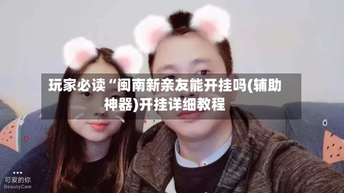 玩家必读“闽南新亲友能开挂吗(辅助神器)开挂详细教程