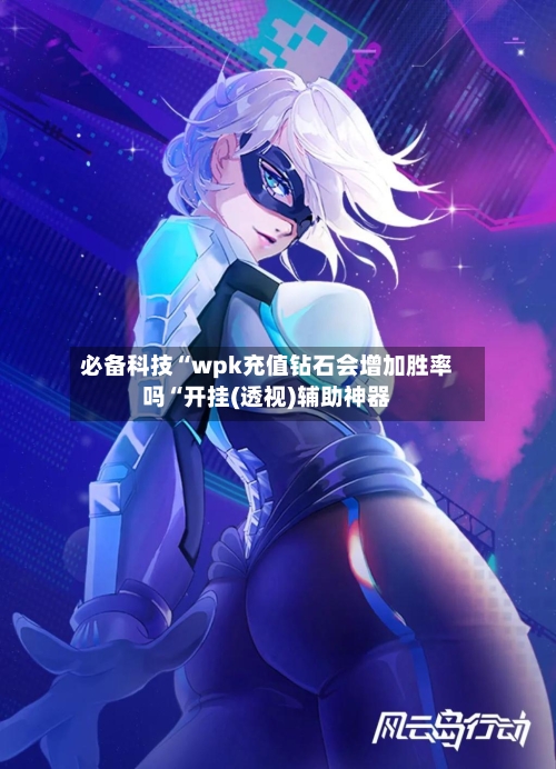 必备科技“wpk充值钻石会增加胜率吗“开挂(透视)辅助神器