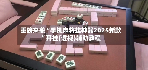 重磅来袭“手机麻将挂神器2025新款”开挂(透视)辅助教程-第3张图片