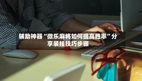 辅助神器“微乐麻将如何提高胜率	”分享装挂技巧步骤-第2张图片