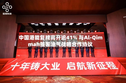 中国港能复牌高开逾41% 与Al-Qimmah签署油气战略合作协议