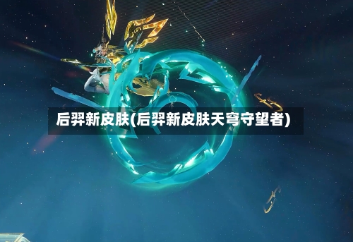 后羿新皮肤(后羿新皮肤天穹守望者)