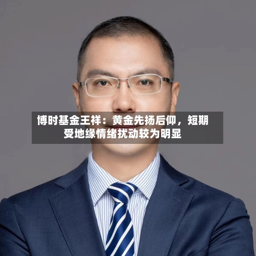 博时基金王祥：黄金先扬后仰，短期受地缘情绪扰动较为明显-第2张图片
