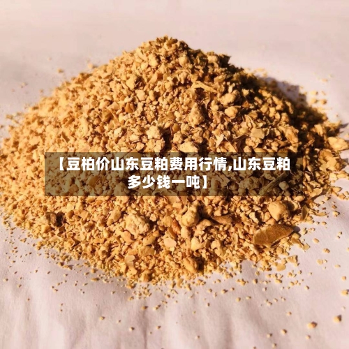 【豆柏价山东豆粕费用行情,山东豆粕多少钱一吨】