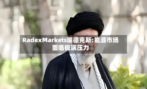 RadexMarkets瑞德克斯:能源市场面临极端压力