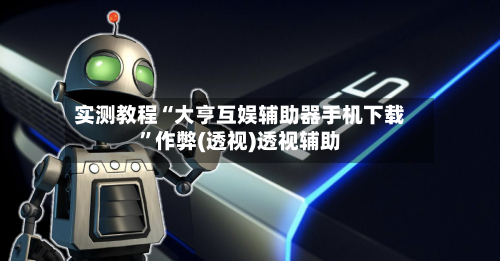 实测教程“大亨互娱辅助器手机下载	”作弊(透视)透视辅助-第2张图片