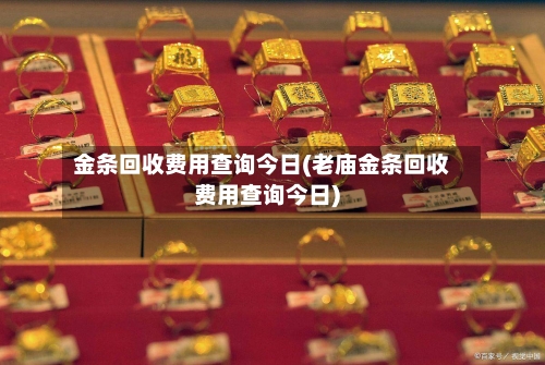 金条回收费用查询今日(老庙金条回收费用查询今日)-第3张图片