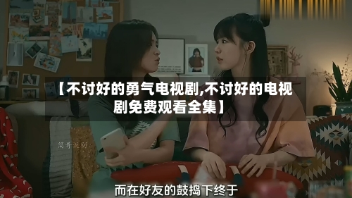 【不讨好的勇气电视剧,不讨好的电视剧免费观看全集】