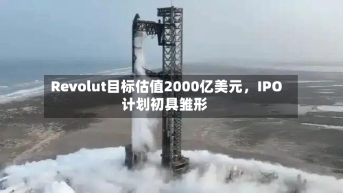 Revolut目标估值2000亿美元，IPO计划初具雏形-第3张图片