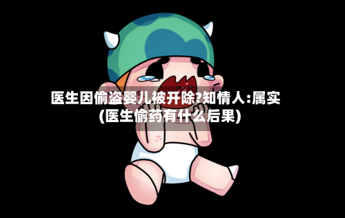 医生因偷盗婴儿被开除?知情人:属实(医生偷药有什么后果)-第3张图片
