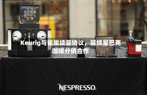 Keurig与雀巢续签协议，延续星巴克咖啡分销合作-第2张图片