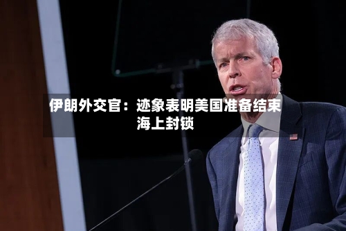 伊朗外交官：迹象表明美国准备结束海上封锁-第2张图片