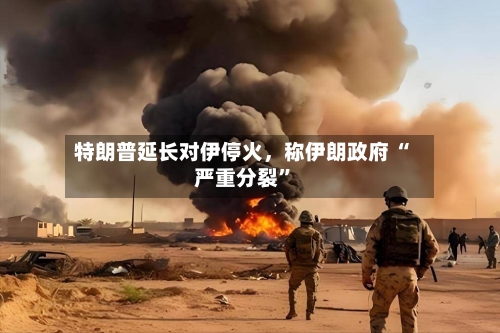 特朗普延长对伊停火，称伊朗政府 “严重分裂”-第2张图片