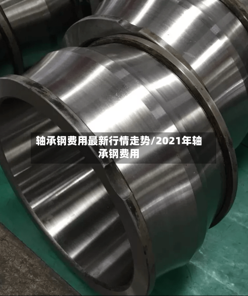 轴承钢费用最新行情走势/2021年轴承钢费用-第3张图片
