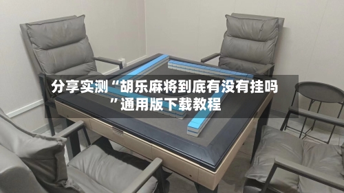 分享实测“胡乐麻将到底有没有挂吗”通用版下载教程-第2张图片