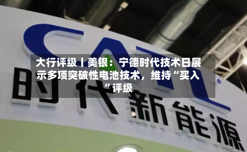 大行评级丨美银：宁德时代技术日展示多项突破性电池技术，维持“买入”评级