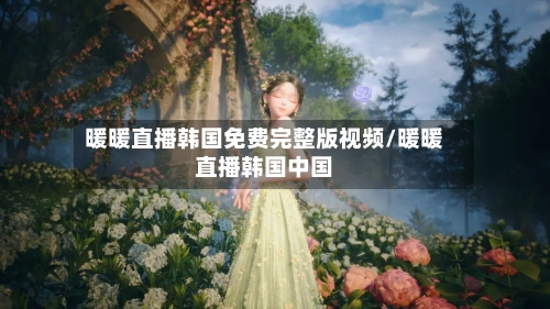 暖暖直播韩国免费完整版视频/暖暖直播韩国中国