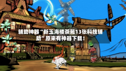 辅助神器“新玉海楼茶苑13张科技辅助”原来有神器下载！-第2张图片