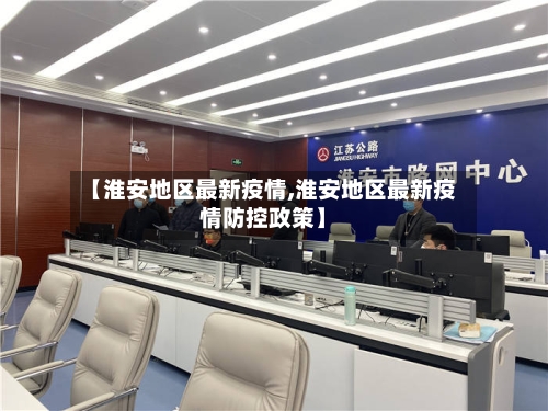 【淮安地区最新疫情,淮安地区最新疫情防控政策】
