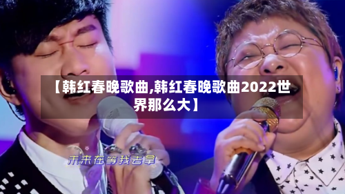 【韩红春晚歌曲,韩红春晚歌曲2022世界那么大】