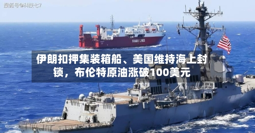 伊朗扣押集装箱船、美国维持海上封锁，布伦特原油涨破100美元-第2张图片