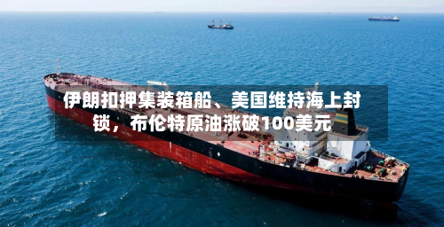伊朗扣押集装箱船	、美国维持海上封锁	，布伦特原油涨破100美元-第3张图片