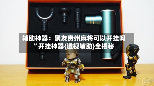 辅助神器：聚友贵州麻将可以开挂吗”开挂神器{透视辅助}全揭秘-第3张图片