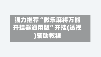 强力推荐“微乐麻将万能开挂器通用版”开挂(透视)辅助教程-第3张图片