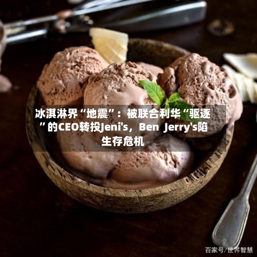 冰淇淋界“地震”：被联合利华“驱逐”的CEO转投Jeni's，Ben  Jerry's陷生存危机