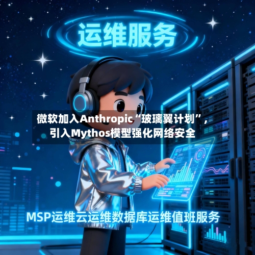 微软加入Anthropic“玻璃翼计划”	，引入Mythos模型强化网络安全-第2张图片