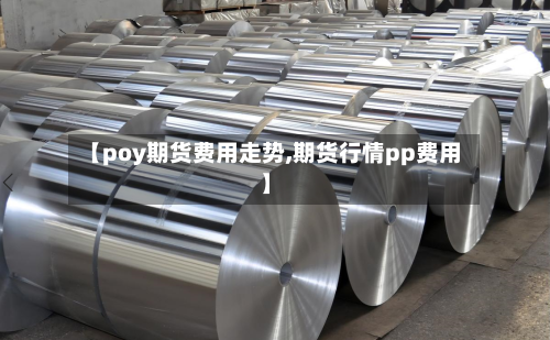 【poy期货费用走势,期货行情pp费用】-第2张图片