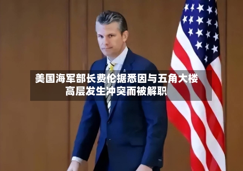 美国海军部长费伦据悉因与五角大楼高层发生冲突而被解职