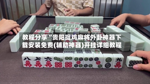 教程分享“贵阳捉鸡麻将外卦神器下载安装免费(辅助神器)开挂详细教程