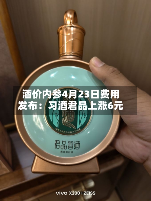酒价内参4月23日费用发布：习酒君品上涨6元-第3张图片