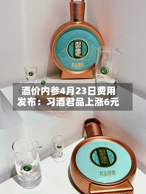酒价内参4月23日费用发布：习酒君品上涨6元