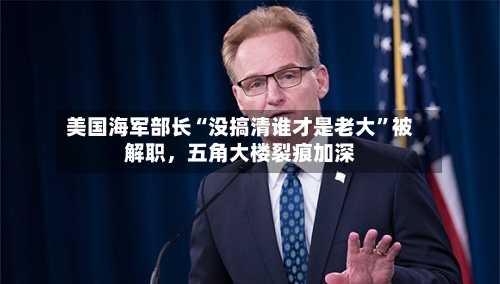 美国海军部长“没搞清谁才是老大”被解职，五角大楼裂痕加深-第2张图片