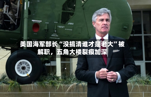 美国海军部长“没搞清谁才是老大”被解职	，五角大楼裂痕加深-第3张图片