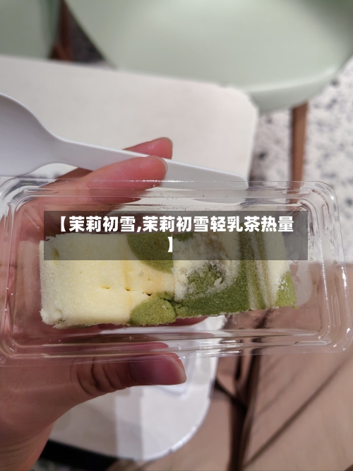 【茉莉初雪,茉莉初雪轻乳茶热量】