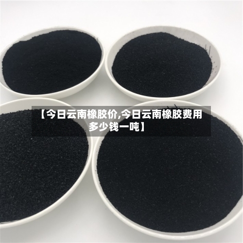 【今日云南橡胶价,今日云南橡胶费用多少钱一吨】-第2张图片